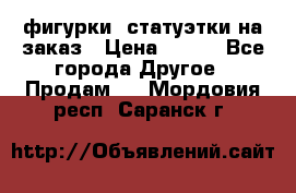 фигурки .статуэтки.на заказ › Цена ­ 250 - Все города Другое » Продам   . Мордовия респ.,Саранск г.